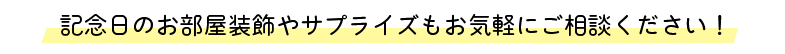 記念日のお部屋装飾やサプライズもお気軽にご相談ください！